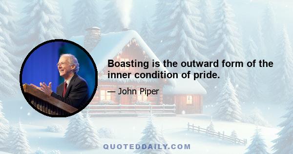 Boasting is the outward form of the inner condition of pride.