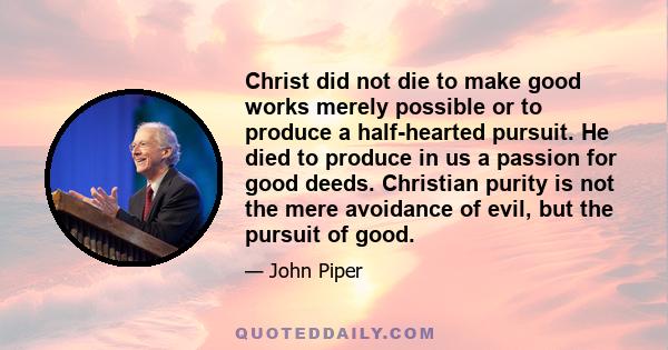 Christ did not die to make good works merely possible or to produce a half-hearted pursuit. He died to produce in us a passion for good deeds. Christian purity is not the mere avoidance of evil, but the pursuit of good.