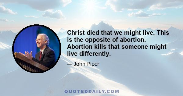 Christ died that we might live. This is the opposite of abortion. Abortion kills that someone might live differently.