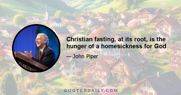 Christian fasting, at its root, is the hunger of a homesickness for God