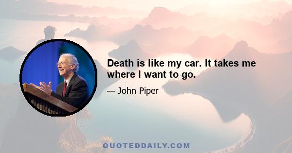 Death is like my car. It takes me where I want to go.