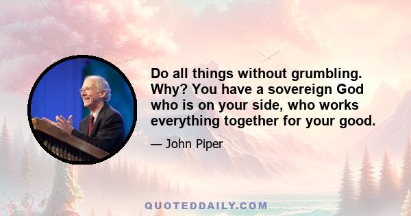 Do all things without grumbling. Why? You have a sovereign God who is on your side, who works everything together for your good.