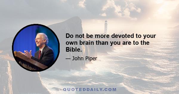 Do not be more devoted to your own brain than you are to the Bible.