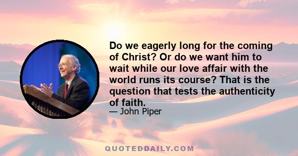 Do we eagerly long for the coming of Christ? Or do we want him to wait while our love affair with the world runs its course? That is the question that tests the authenticity of faith.