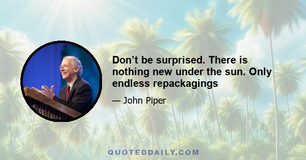 Don’t be surprised. There is nothing new under the sun. Only endless repackagings