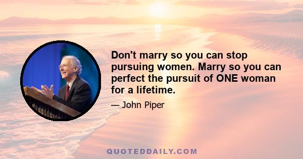 Don't marry so you can stop pursuing women. Marry so you can perfect the pursuit of ONE woman for a lifetime.