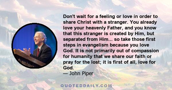 Don't wait for a feeling or love in order to share Christ with a stranger. You already love your heavenly Father, and you know that this stranger is created by Him, but separated from Him... so take those first steps in 