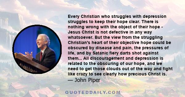 Every Christian who struggles with depression struggles to keep their hope clear. There is nothing wrong with the object of their hope - Jesus Christ is not defective in any way whatsoever. But the view from the