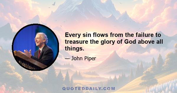 Every sin flows from the failure to treasure the glory of God above all things.