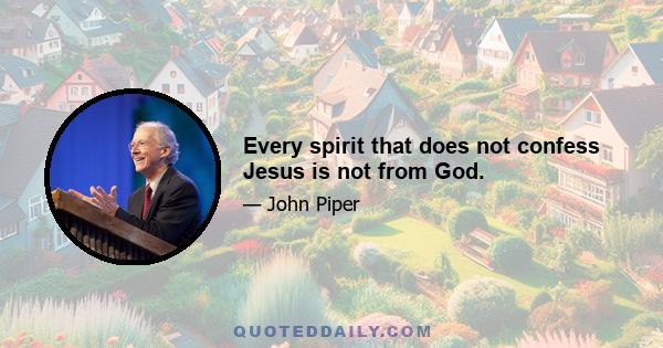 Every spirit that does not confess Jesus is not from God.