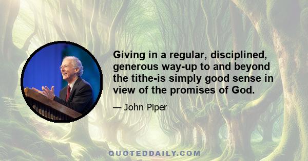 Giving in a regular, disciplined, generous way-up to and beyond the tithe-is simply good sense in view of the promises of God.