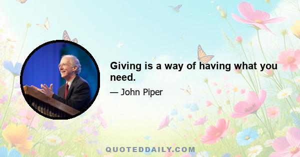 Giving is a way of having what you need.