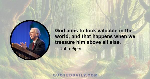 God aims to look valuable in the world, and that happens when we treasure him above all else.