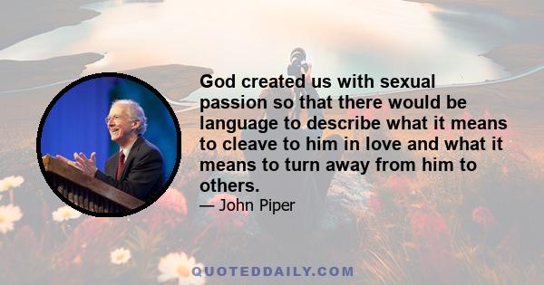 God created us with sexual passion so that there would be language to describe what it means to cleave to him in love and what it means to turn away from him to others.