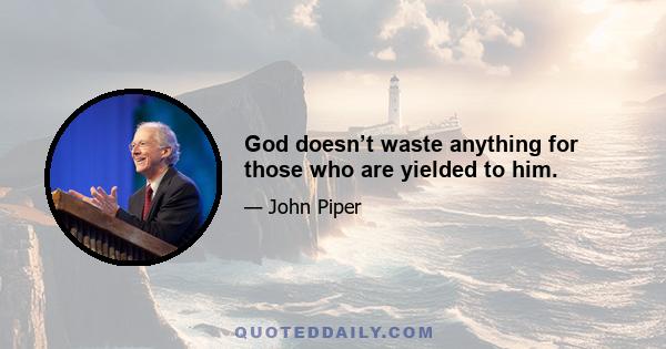 God doesn’t waste anything for those who are yielded to him.