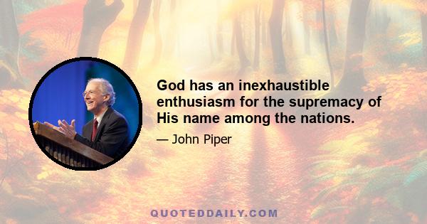 God has an inexhaustible enthusiasm for the supremacy of His name among the nations.