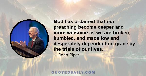 God has ordained that our preaching become deeper and more winsome as we are broken, humbled, and made low and desperately dependent on grace by the trials of our lives.