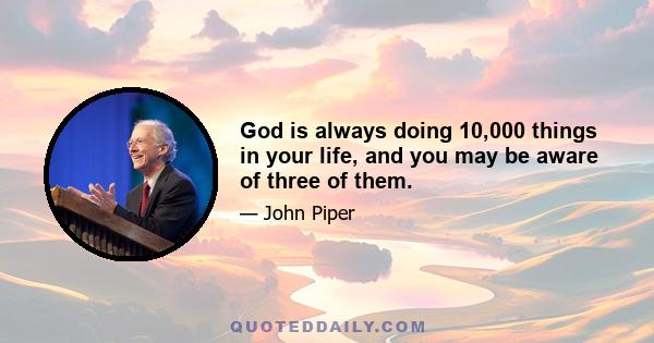 God is always doing 10,000 things in your life, and you may be aware of three of them.