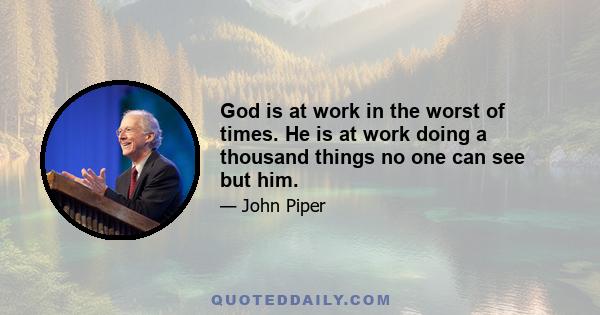 God is at work in the worst of times. He is at work doing a thousand things no one can see but him.