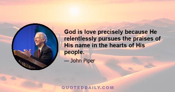 God is love precisely because He relentlessly pursues the praises of His name in the hearts of His people.