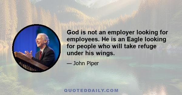 God is not an employer looking for employees. He is an Eagle looking for people who will take refuge under his wings.