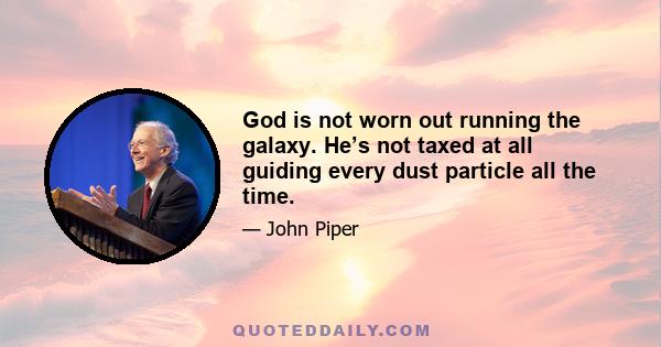 God is not worn out running the galaxy. He’s not taxed at all guiding every dust particle all the time.