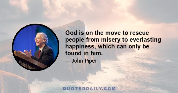 God is on the move to rescue people from misery to everlasting happiness, which can only be found in him.