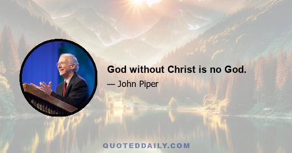 God without Christ is no God.