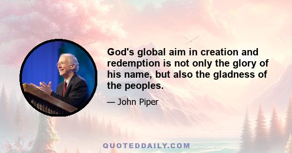 God's global aim in creation and redemption is not only the glory of his name, but also the gladness of the peoples.