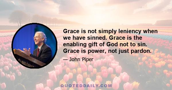 Grace is not simply leniency when we have sinned. Grace is the enabling gift of God not to sin. Grace is power, not just pardon.