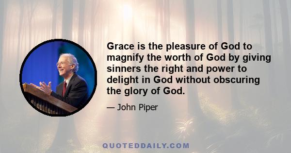 Grace is the pleasure of God to magnify the worth of God by giving sinners the right and power to delight in God without obscuring the glory of God.