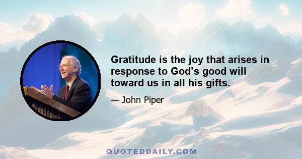 Gratitude is the joy that arises in response to God’s good will toward us in all his gifts.