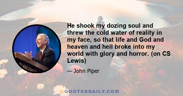 He shook my dozing soul and threw the cold water of reality in my face, so that life and God and heaven and hell broke into my world with glory and horror. (on CS Lewis)