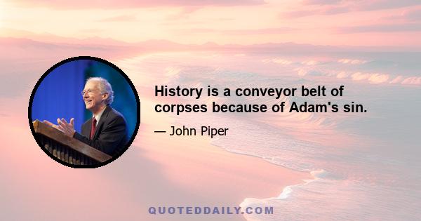 History is a conveyor belt of corpses because of Adam's sin.