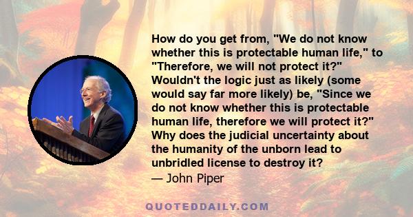 How do you get from, We do not know whether this is protectable human life, to Therefore, we will not protect it? Wouldn't the logic just as likely (some would say far more likely) be, Since we do not know whether this