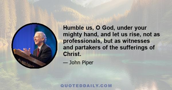 Humble us, O God, under your mighty hand, and let us rise, not as professionals, but as witnesses and partakers of the sufferings of Christ.