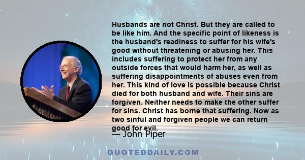 Husbands are not Christ. But they are called to be like him. And the specific point of likeness is the husband's readiness to suffer for his wife's good without threatening or abusing her. This includes suffering to