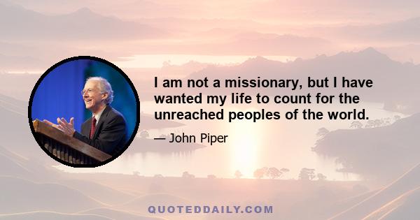 I am not a missionary, but I have wanted my life to count for the unreached peoples of the world.