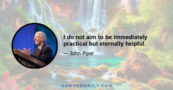 I do not aim to be immediately practical but eternally helpful.