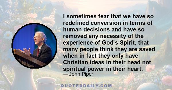 I sometimes fear that we have so redefined conversion in terms of human decisions and have so removed any necessity of the experience of God’s Spirit, that many people think they are saved when in fact they only have