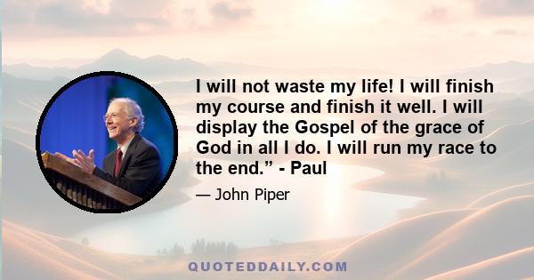 I will not waste my life! I will finish my course and finish it well. I will display the Gospel of the grace of God in all I do. I will run my race to the end.” - Paul