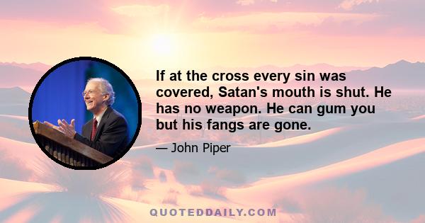 If at the cross every sin was covered, Satan's mouth is shut. He has no weapon. He can gum you but his fangs are gone.