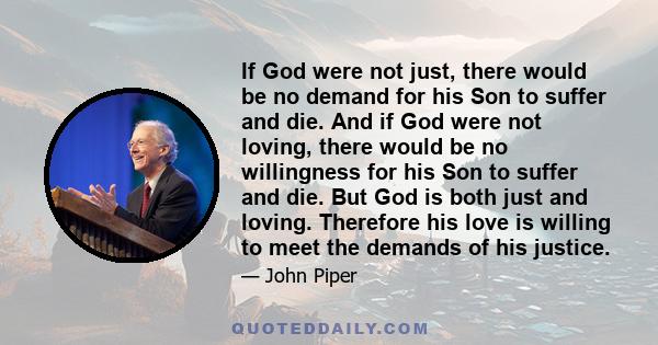 If God were not just, there would be no demand for his Son to suffer and die. And if God were not loving, there would be no willingness for his Son to suffer and die. But God is both just and loving. Therefore his love