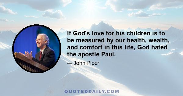 If God's love for his children is to be measured by our health, wealth, and comfort in this life, God hated the apostle Paul.