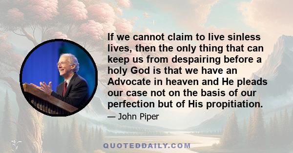 If we cannot claim to live sinless lives, then the only thing that can keep us from despairing before a holy God is that we have an Advocate in heaven and He pleads our case not on the basis of our perfection but of His 