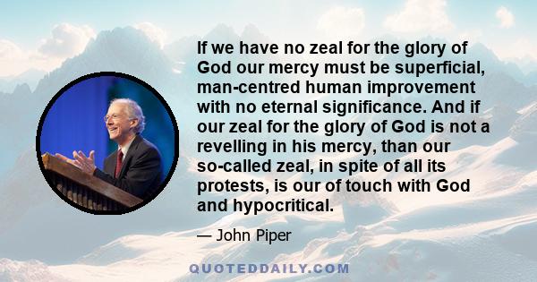 If we have no zeal for the glory of God our mercy must be superficial, man-centred human improvement with no eternal significance. And if our zeal for the glory of God is not a revelling in his mercy, than our so-called 