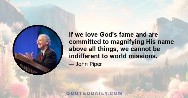 If we love God's fame and are committed to magnifying His name above all things, we cannot be indifferent to world missions.