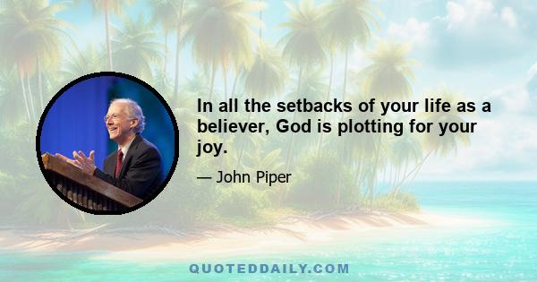 In all the setbacks of your life as a believer, God is plotting for your joy.