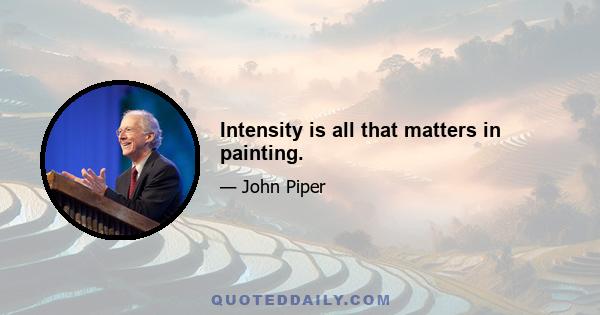 Intensity is all that matters in painting.