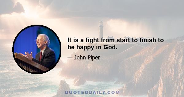 It is a fight from start to finish to be happy in God.